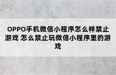 OPPO手机微信小程序怎么样禁止游戏 怎么禁止玩微信小程序里的游戏